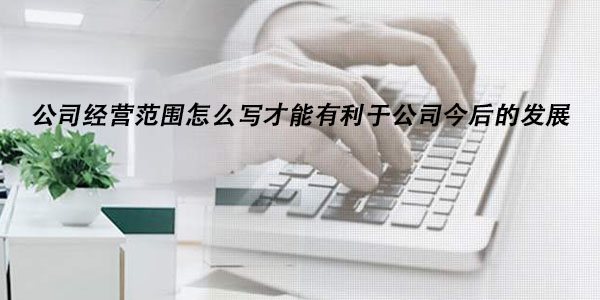 公司经营范围怎么写才能有利于公司今后的发展